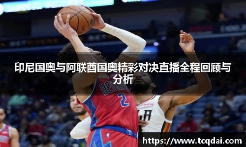 印尼国奥与阿联酋国奥精彩对决直播全程回顾与分析