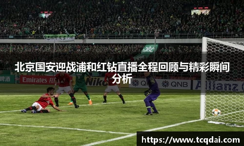 北京国安迎战浦和红钻直播全程回顾与精彩瞬间分析