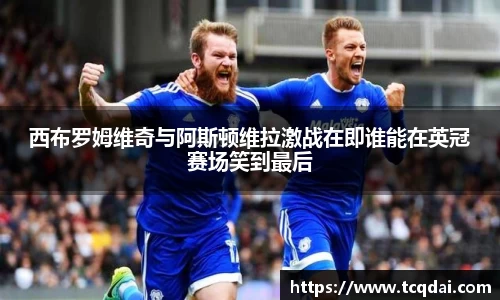 西布罗姆维奇与阿斯顿维拉激战在即谁能在英冠赛场笑到最后